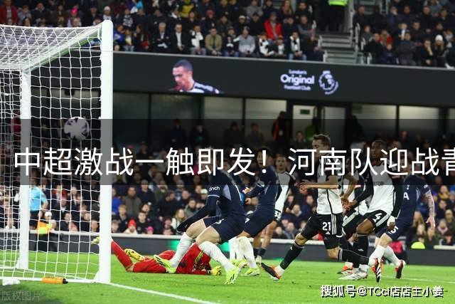 中超激战一触即发！河南队迎战青岛西海岸22人大名单出炉