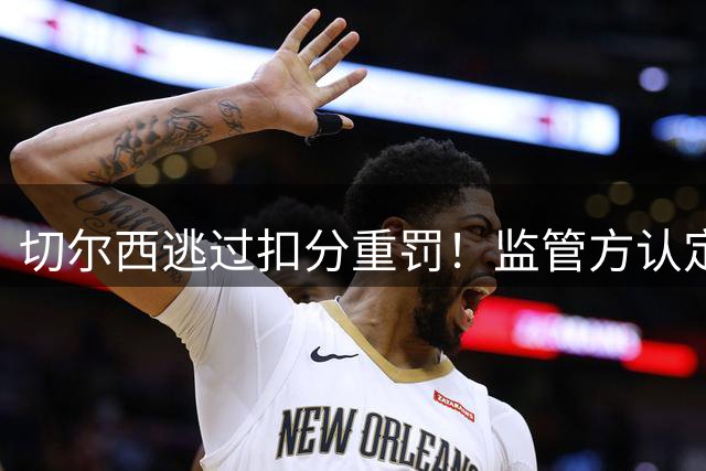切尔西逃过扣分重罚！监管方认定阿布时代违规与伯利无关