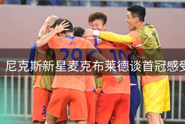 尼克斯新星麦克布莱德谈首冠感受：感恩与意外交织