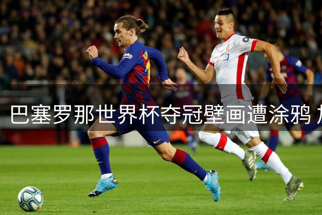 巴塞罗那世界杯夺冠壁画遭涂鸦 加泰独立标语覆盖球星肖像