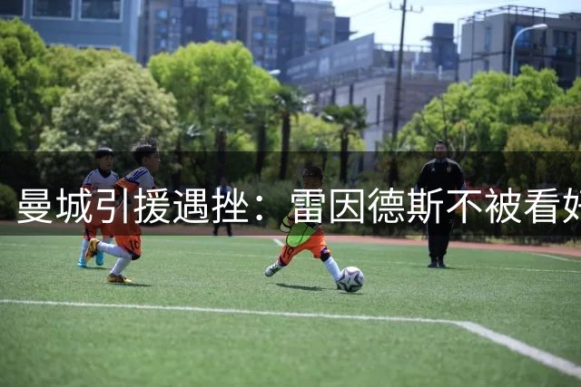 曼城引援遇挫：雷因德斯不被看好，马尔穆什亦难堪大任