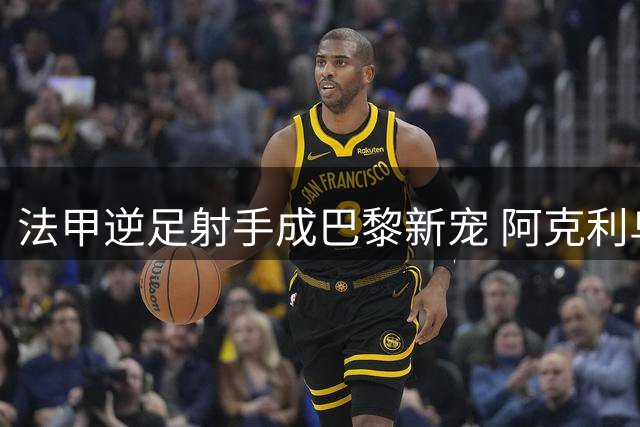 法甲逆足射手成巴黎新宠 阿克利乌什靠什么征服豪门？