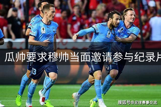 瓜帅要求穆帅当面邀请参与纪录片拍摄遭拒
