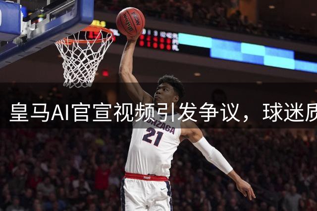 皇马AI官宣视频引发争议，球迷质疑俱乐部诚意