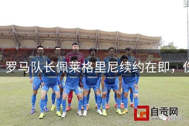 罗马队长佩莱格里尼续约在即，伤病恢复成最后关键