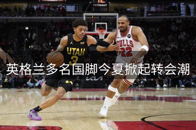 英格兰多名国脚今夏掀起转会潮