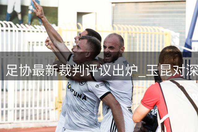 足协最新裁判评议出炉 玉昆对深圳两争议判罚获纠正