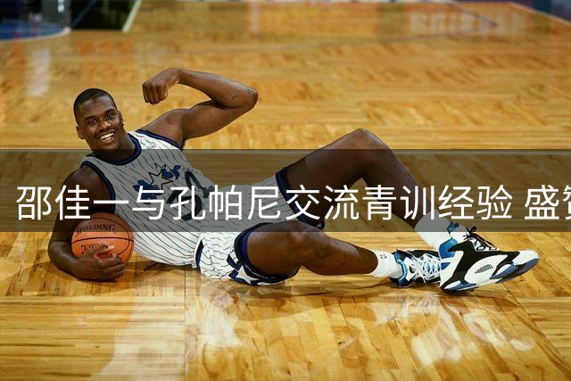 邵佳一与孔帕尼交流青训经验 盛赞中国U系列队伍潜力