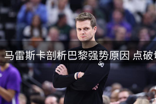马雷斯卡剖析巴黎强势原因 点破切尔西盯人战术败因
