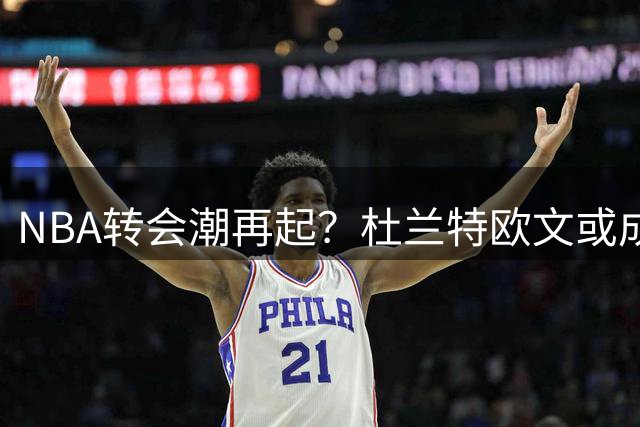 NBA转会潮再起？杜兰特欧文或成下一批离队巨星